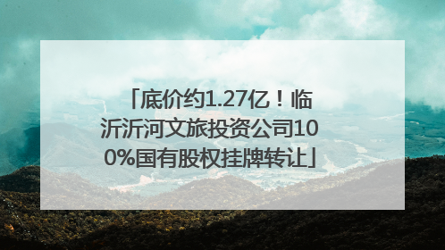 底价约1.27亿！临沂沂河文旅投资公司100%国有股权挂牌转让