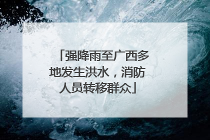 强降雨至广西多地发生洪水，消防人员转移群众