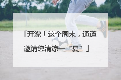 开漂！这个周末，通道邀请您清凉一“夏”