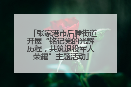 张家港市后塍街道开展“铭记党的光辉历程，共筑退役军人荣耀”主题活动