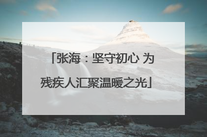 张海：坚守初心 为残疾人汇聚温暖之光