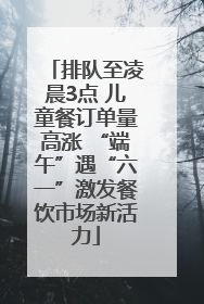 排队至凌晨3点 儿童餐订单量高涨 “端午”遇“六一”激发餐饮市场新活力