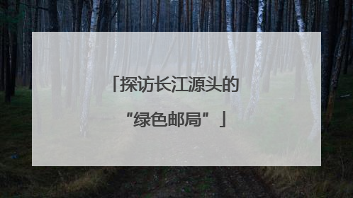 探访长江源头的“绿色邮局”