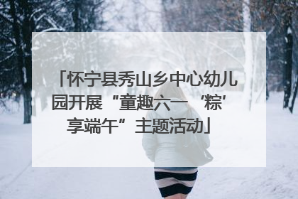 怀宁县秀山乡中心幼儿园开展“童趣六一‘粽’享端午”主题活动
