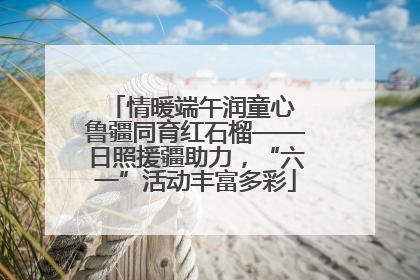 情暖端午润童心 鲁疆同育红石榴——日照援疆助力，“六一”活动丰富多彩