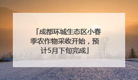 成都环城生态区小春季农作物采收开始，预计5月下旬完成