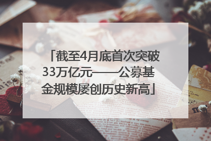 截至4月底首次突破33万亿元——公募基金规模屡创历史新高