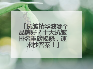抗皱精华液哪个品牌好？十大抗皱排名重磅揭晓，速来抄答案！