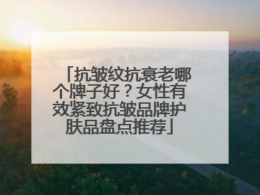 抗皱纹抗衰老哪个牌子好？女性有效紧致抗皱品牌护肤品盘点推荐