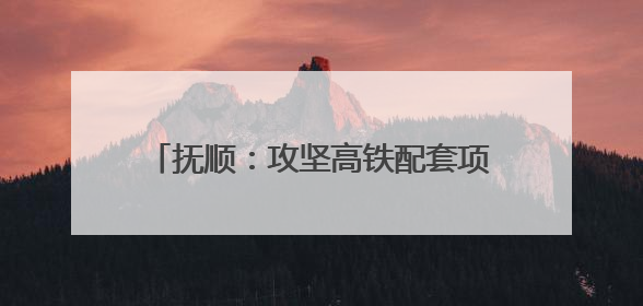 抚顺：攻坚高铁配套项目 全力保障如期通车