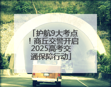 护航9大考点！商丘交警开启2025高考交通保障行动