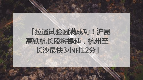 拉通试验圆满成功！沪昆高铁杭长段将提速，杭州至长沙最快3小时12分