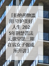 拒绝药物滥用 守护美好人生 2025年荆楚普法云课堂第三期在省女子强戒所开讲