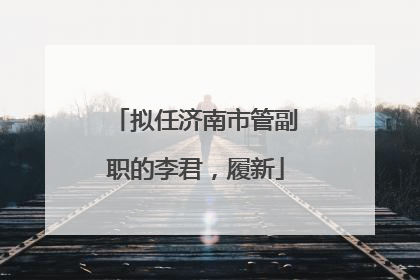 拟任济南市管副职的李君，履新