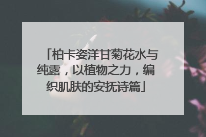 柏卡姿洋甘菊花水与纯露，以植物之力，编织肌肤的安抚诗篇