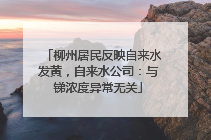 柳州居民反映自来水发黄，自来水公司：与锑浓度异常无关