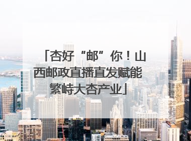 杏好“邮”你！山西邮政直播直发赋能繁峙大杏产业