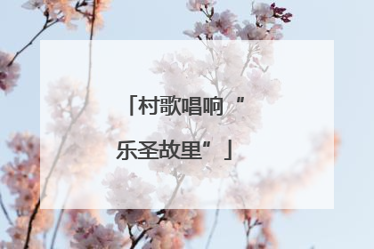 村歌唱响“乐圣故里”
