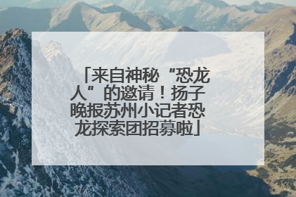 来自神秘“恐龙人”的邀请！扬子晚报苏州小记者恐龙探索团招募啦