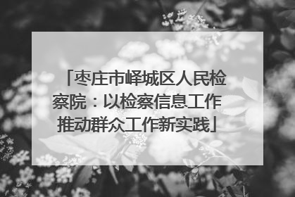 枣庄市峄城区人民检察院：以检察信息工作推动群众工作新实践