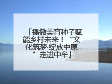 播撒美育种子赋能乡村未来！“文化筑梦·绽放中原”走进中牟