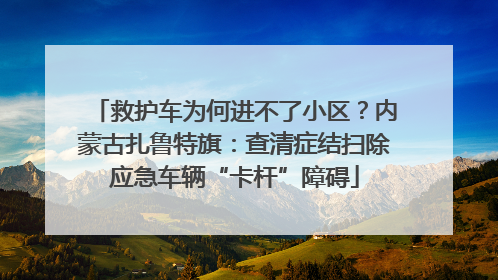救护车为何进不了小区？内蒙古扎鲁特旗：查清症结扫除应急车辆“卡杆”障碍