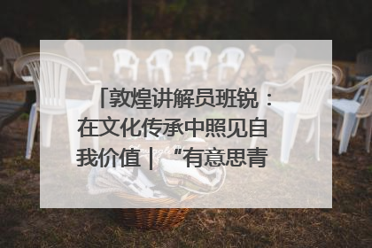 敦煌讲解员班锐：在文化传承中照见自我价值｜“有意思青年”高校公益计划