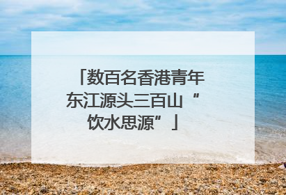 数百名香港青年东江源头三百山“饮水思源”