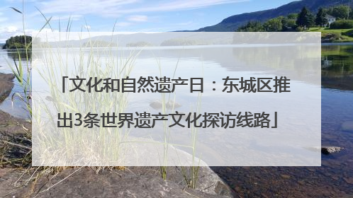 文化和自然遗产日：东城区推出3条世界遗产文化探访线路