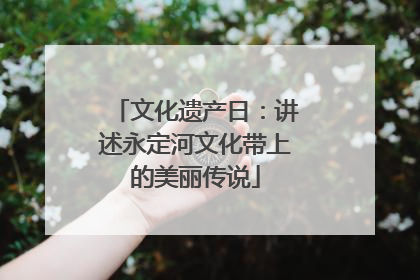 文化遗产日：讲述永定河文化带上的美丽传说