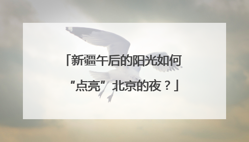 新疆午后的阳光如何“点亮”北京的夜？