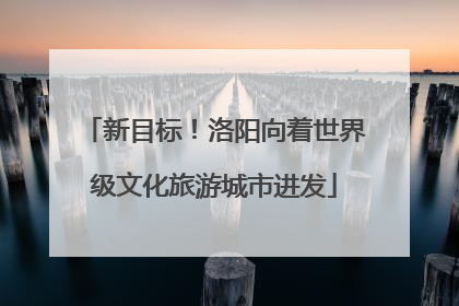 新目标！洛阳向着世界级文化旅游城市进发