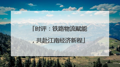 时评：铁路物流赋能，共赴江南经济新程