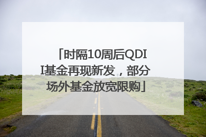 时隔10周后QDII基金再现新发，部分场外基金放宽限购