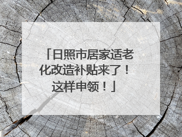 日照市居家适老化改造补贴来了！这样申领！
