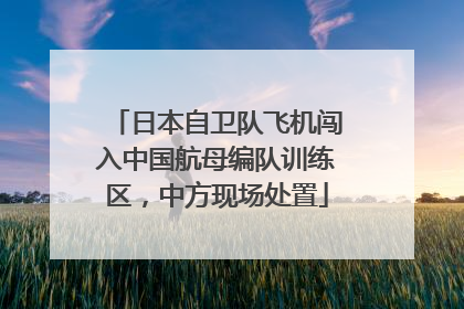 日本自卫队飞机闯入中国航母编队训练区,中方现场处置