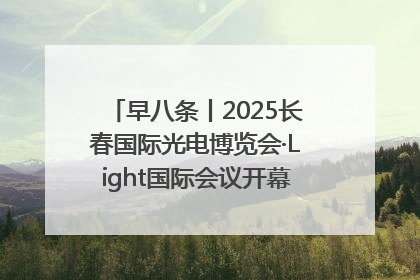早八条丨2025长春国际光电博览会·Light国际会议开幕 / 10条政策举措专解急难愁盼 让群众看到变化得到实惠！