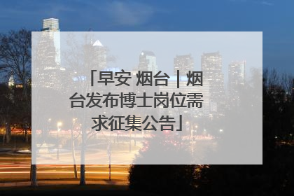 早安 烟台｜烟台发布博士岗位需求征集公告