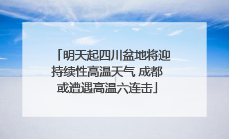 明天起四川盆地将迎持续性高温天气 成都或遭遇高温六连击