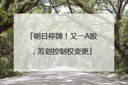 明日停牌！又一A股，筹划控制权变更