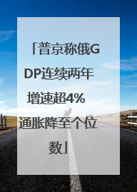 普京称俄GDP连续两年增速超4% 通胀降至个位数