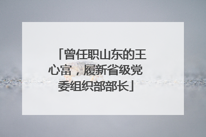 曾任职山东的王心富，履新省级党委组织部部长