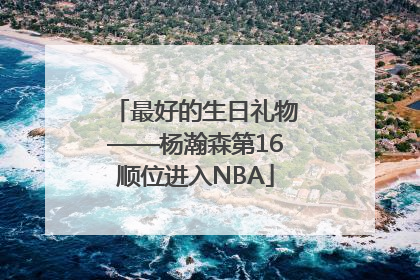 最好的生日礼物——杨瀚森第16顺位进入NBA