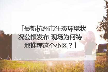 最新杭州市生态环境状况公报发布 现场为何特地推荐这个小区？