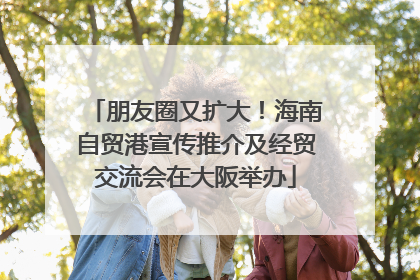 朋友圈又扩大！海南自贸港宣传推介及经贸交流会在大阪举办