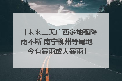 未来三天广西多地强降雨不断 南宁柳州等局地今有暴雨或大暴雨