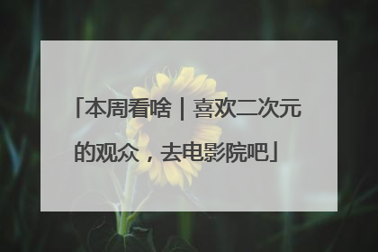本周看啥｜喜欢二次元的观众，去电影院吧