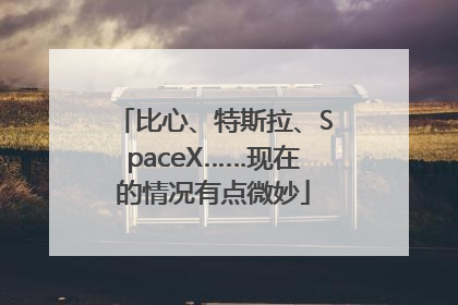 比心、特斯拉、SpaceX……现在的情况有点微妙