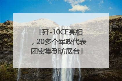 歼-10CE亮相，20多个军政代表团密集到访展台