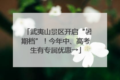 武夷山景区开启“暑期档”！今年中、高考生有专属优惠→